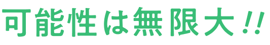 可能性は無限大!!